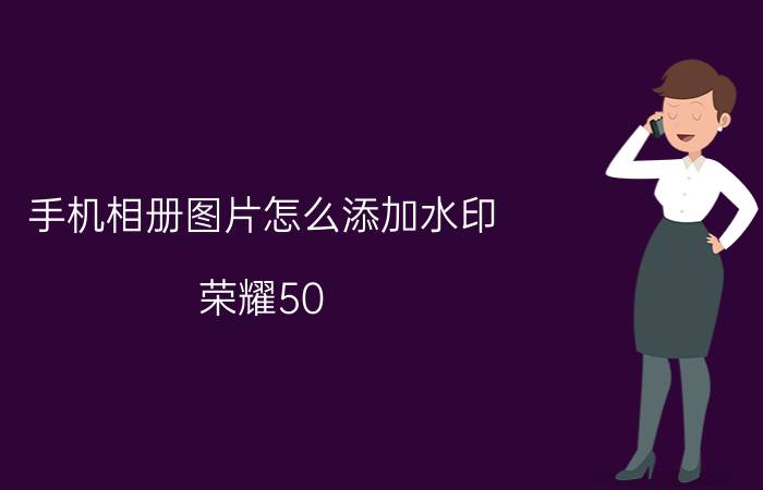 手机相册图片怎么添加水印 荣耀50 pro拍照如何增加时间水印？